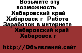 Возьмите эту возможность! - Хабаровский край, Хабаровск г. Работа » Заработок в интернете   . Хабаровский край,Хабаровск г.